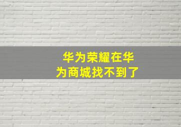 华为荣耀在华为商城找不到了