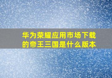 华为荣耀应用市场下载的帝王三国是什么版本