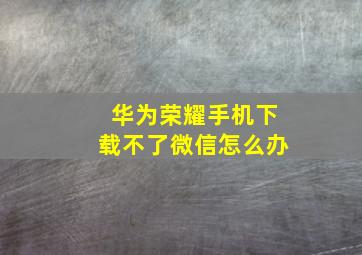 华为荣耀手机下载不了微信怎么办