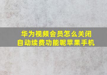 华为视频会员怎么关闭自动续费功能呢苹果手机