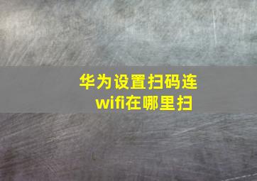 华为设置扫码连wifi在哪里扫