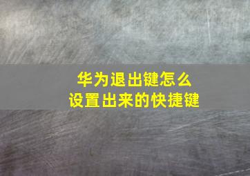 华为退出键怎么设置出来的快捷键