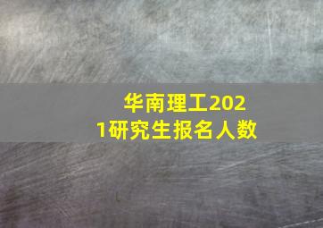 华南理工2021研究生报名人数