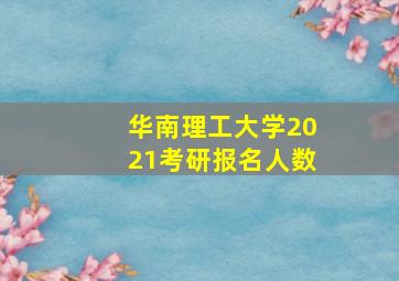 华南理工大学2021考研报名人数