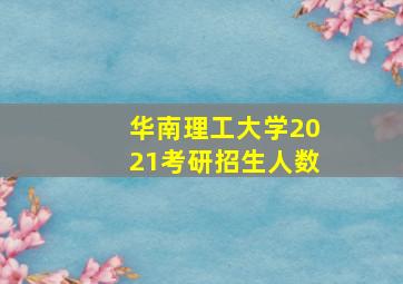 华南理工大学2021考研招生人数