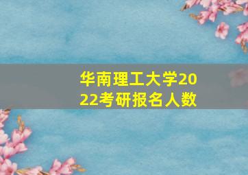 华南理工大学2022考研报名人数