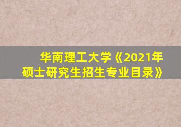 华南理工大学《2021年硕士研究生招生专业目录》