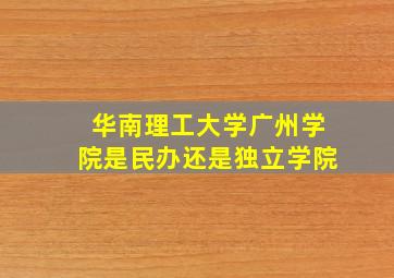 华南理工大学广州学院是民办还是独立学院