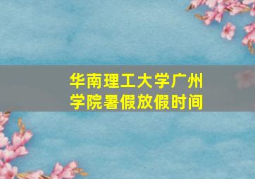 华南理工大学广州学院暑假放假时间