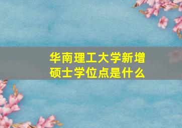 华南理工大学新增硕士学位点是什么