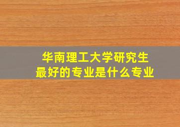 华南理工大学研究生最好的专业是什么专业