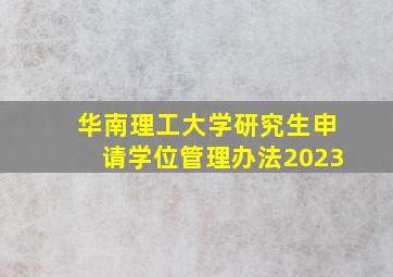 华南理工大学研究生申请学位管理办法2023