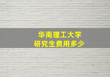 华南理工大学研究生费用多少