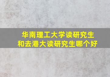 华南理工大学读研究生和去港大读研究生哪个好