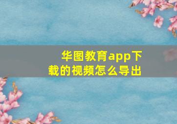 华图教育app下载的视频怎么导出