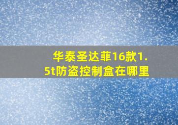 华泰圣达菲16款1.5t防盗控制盒在哪里