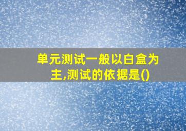 单元测试一般以白盒为主,测试的依据是()