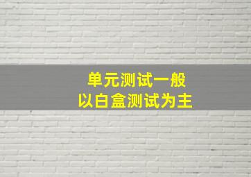 单元测试一般以白盒测试为主