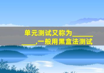 单元测试又称为__________,一般用黑盒法测试