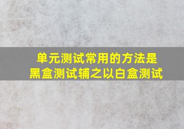 单元测试常用的方法是黑盒测试辅之以白盒测试