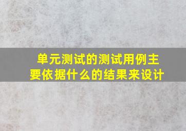 单元测试的测试用例主要依据什么的结果来设计