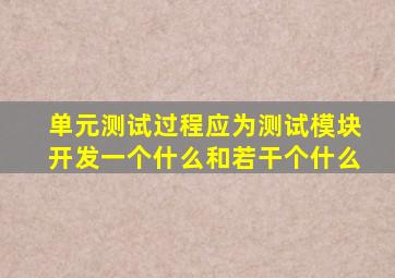 单元测试过程应为测试模块开发一个什么和若干个什么