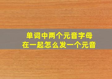 单词中两个元音字母在一起怎么发一个元音