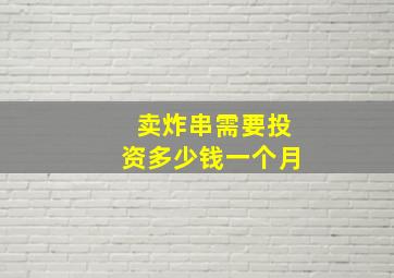 卖炸串需要投资多少钱一个月