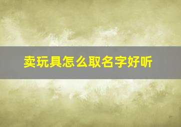 卖玩具怎么取名字好听