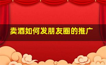 卖酒如何发朋友圈的推广