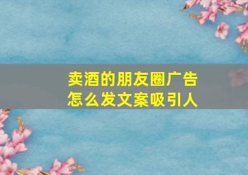 卖酒的朋友圈广告怎么发文案吸引人