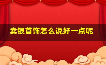 卖银首饰怎么说好一点呢