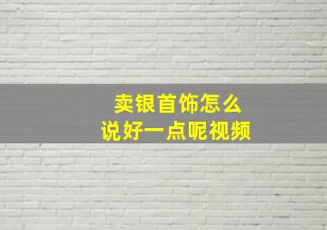 卖银首饰怎么说好一点呢视频