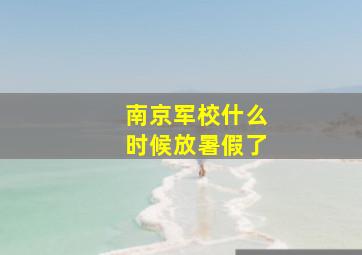 南京军校什么时候放暑假了