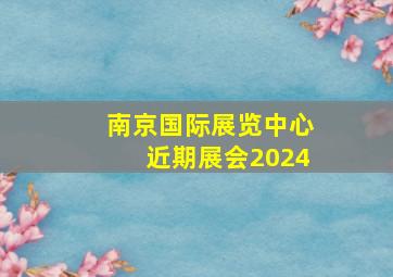 南京国际展览中心近期展会2024