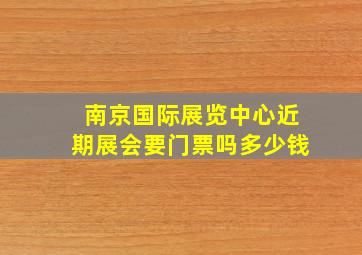 南京国际展览中心近期展会要门票吗多少钱