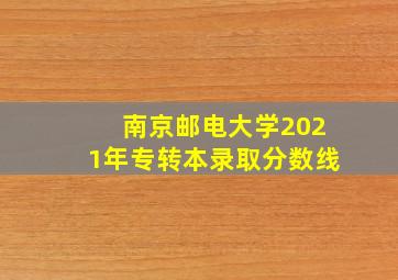 南京邮电大学2021年专转本录取分数线