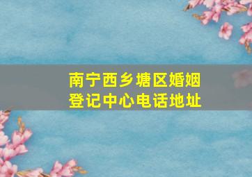 南宁西乡塘区婚姻登记中心电话地址