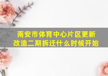 南安市体育中心片区更新改造二期拆迁什么时候开始