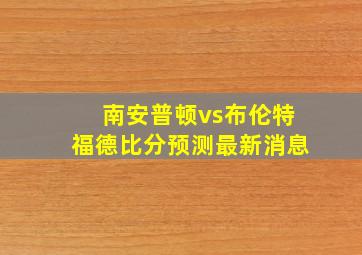 南安普顿vs布伦特福德比分预测最新消息