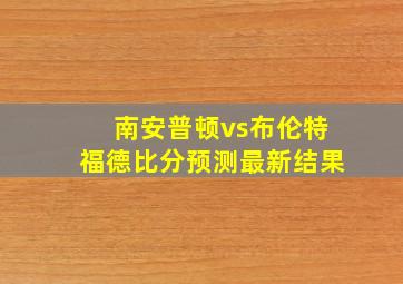 南安普顿vs布伦特福德比分预测最新结果