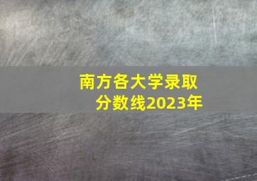 南方各大学录取分数线2023年