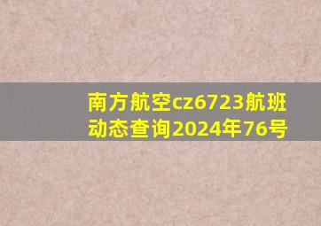 南方航空cz6723航班动态查询2024年76号