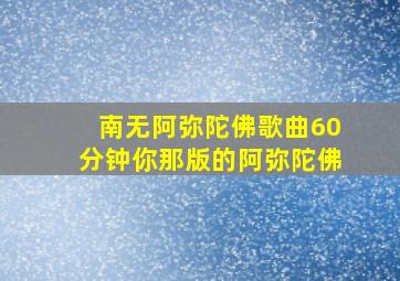 南无阿弥陀佛歌曲60分钟你那版的阿弥陀佛