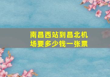 南昌西站到昌北机场要多少钱一张票