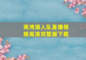 南湾湖人队直播视频高清完整版下载