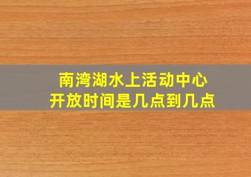 南湾湖水上活动中心开放时间是几点到几点