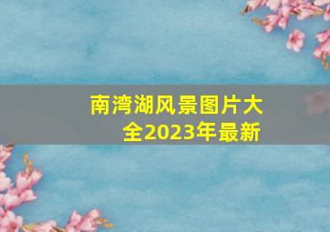 南湾湖风景图片大全2023年最新