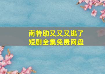 南特助又又又逃了短剧全集免费网盘