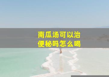 南瓜汤可以治便秘吗怎么喝